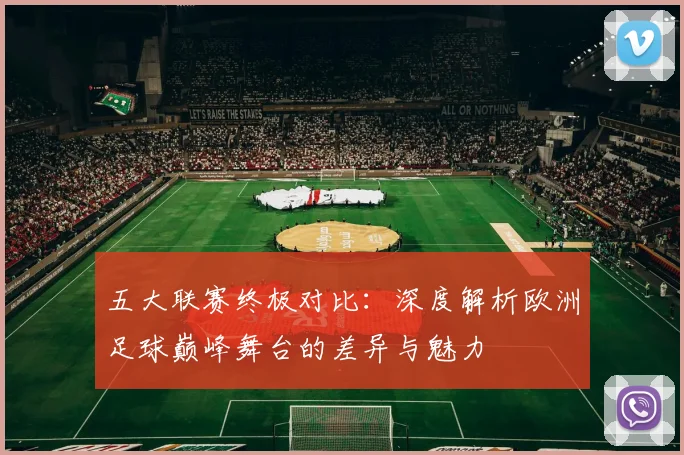 五大联赛终极对比:深度解析欧洲足球巅峰舞台的差异与魅力