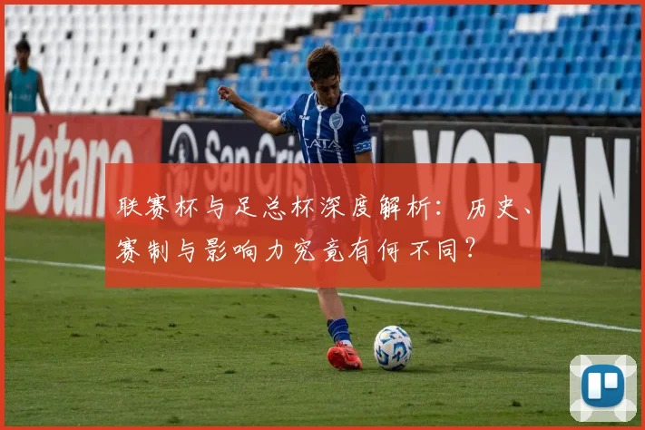 联赛杯与足总杯深度解析:历史、赛制与影响力究竟有何不同?