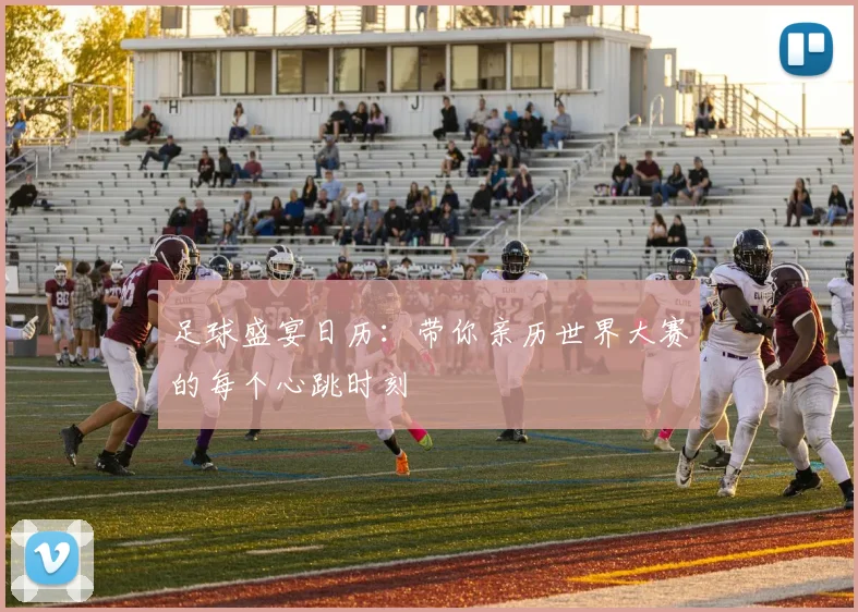 足球盛宴日历：带你亲历世界大赛的每个心跳时刻