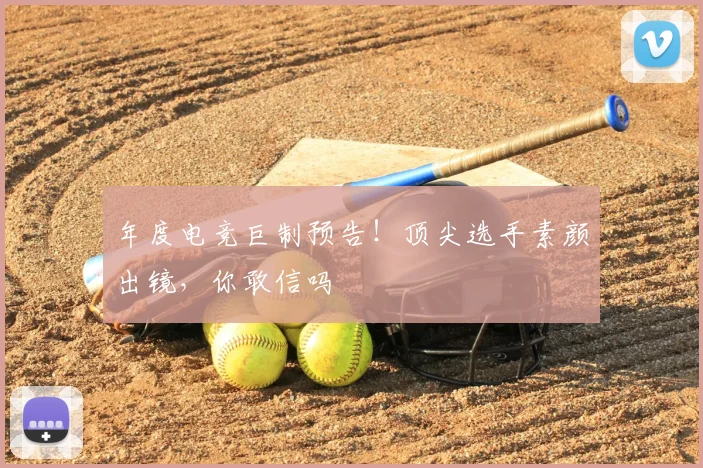年度电竞巨制预告！顶尖选手素颜出镜，你敢信吗