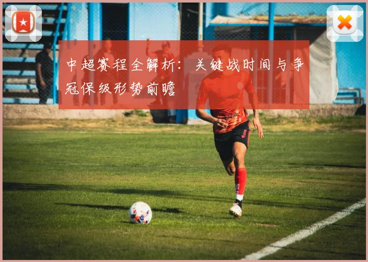 中超赛程全解析：关键战时间与争冠保级形势前瞻