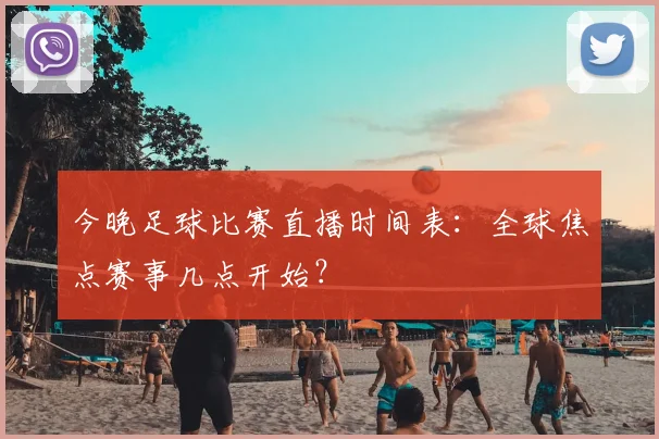 今晚足球比赛直播时间表：全球焦点赛事几点开始？