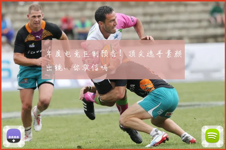 年度电竞巨制预告！顶尖选手素颜出镜，你敢信吗