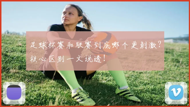 足球杯赛和联赛到底哪个更刺激?核心区别一文说透!