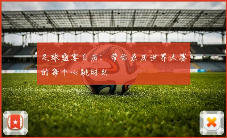 足球盛宴日历：带你亲历世界大赛的每个心跳时刻