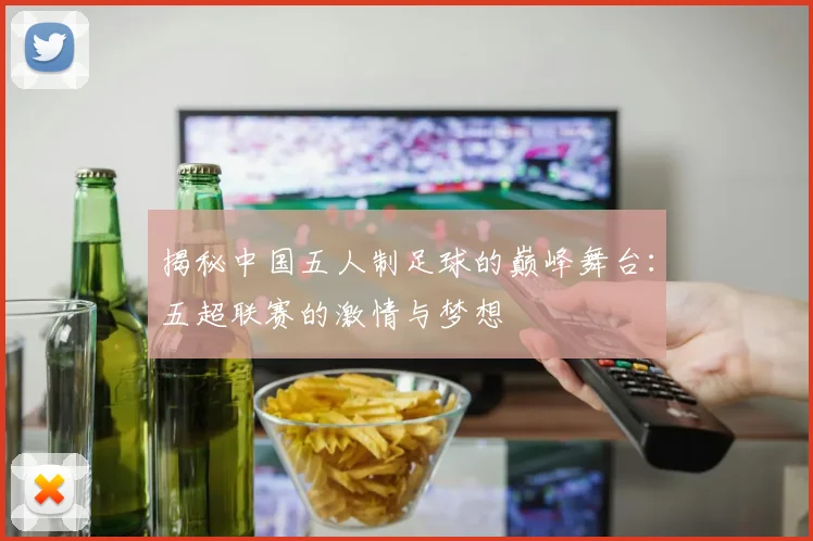 揭秘中国五人制足球的巅峰舞台:五超联赛的激情与梦想