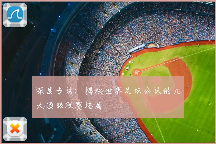 深度专访：揭秘世界足坛公认的几大顶级联赛格局