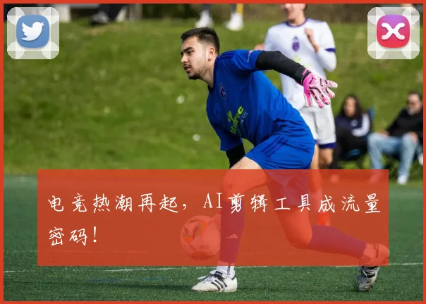 电竞热潮再起，AI剪辑工具成流量密码！