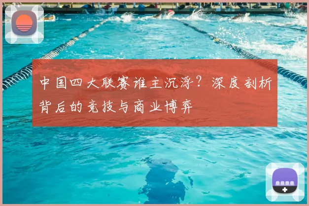 中国四大联赛谁主沉浮？深度剖析背后的竞技与商业博弈